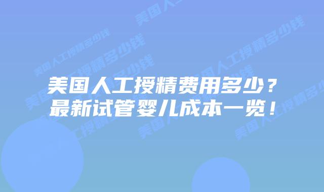美国人工授精费用多少？最新试管婴儿成本一览！插图