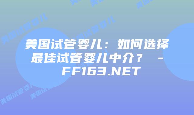 美国试管婴儿：如何选择最佳试管婴儿中介？ – FF163.NET插图
