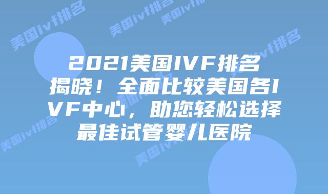 2021美国IVF排名揭晓！全面比较美国各IVF中心，助您轻松选择最佳试管婴儿医院插图