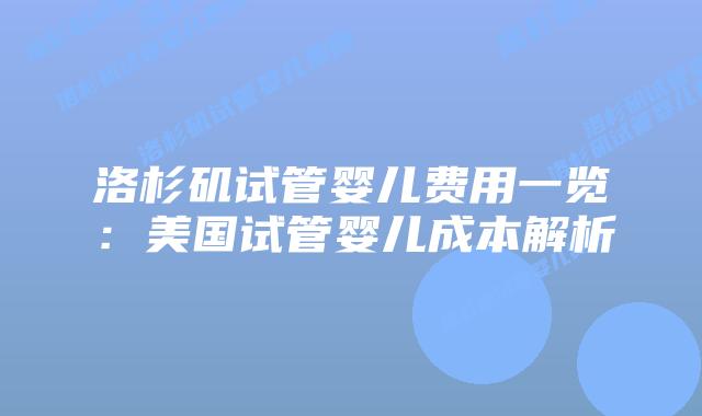 洛杉矶试管婴儿费用一览：美国试管婴儿成本解析插图
