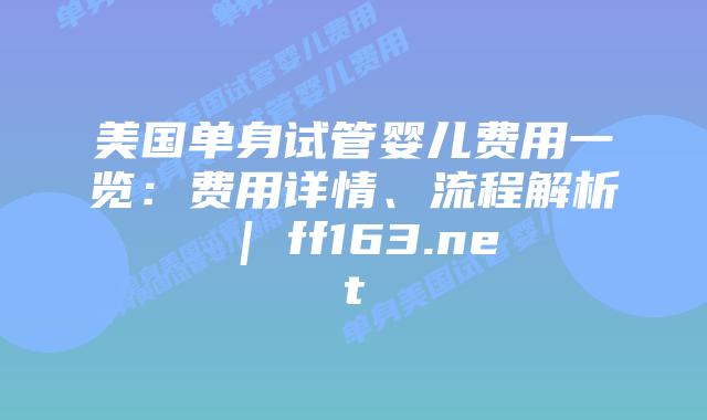 美国单身试管婴儿费用一览：费用详情、流程解析 | ff163.net插图