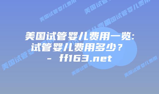 美国试管婴儿费用一览: 试管婴儿费用多少？ – ff163.net插图