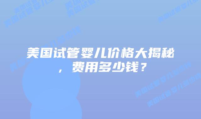 美国试管婴儿价格大揭秘，费用多少钱？插图