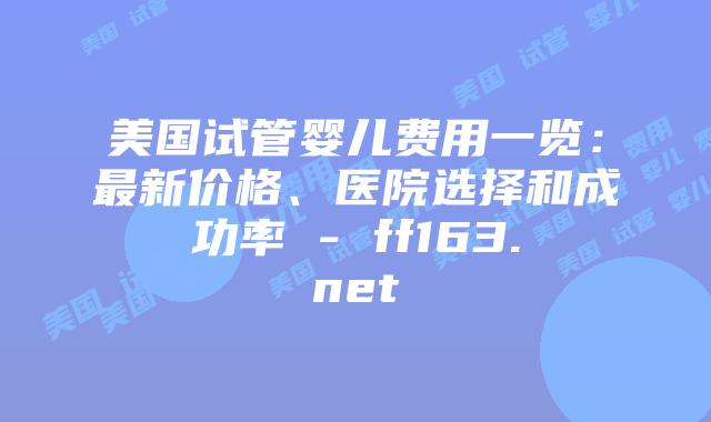 美国试管婴儿费用一览：最新价格、医院选择和成功率 – ff163.net插图