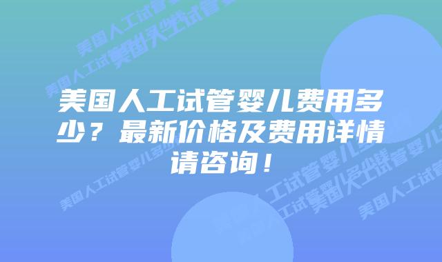 美国人工试管婴儿费用多少？最新价格及费用详情请咨询！插图