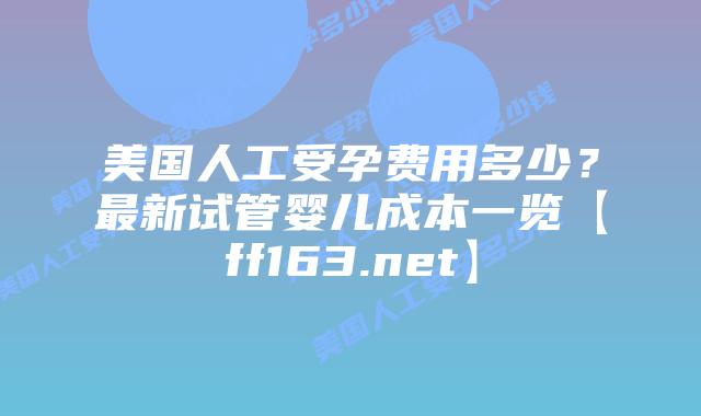 美国人工受孕费用多少？最新试管婴儿成本一览【ff163.net】插图