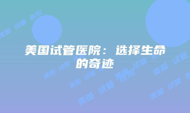 美国试管医院：选择生命的奇迹插图