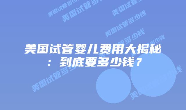 美国试管婴儿费用大揭秘：到底要多少钱？插图