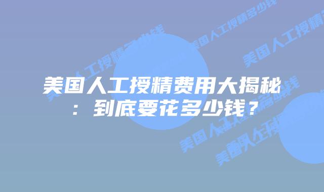 美国人工授精费用大揭秘：到底要花多少钱？插图