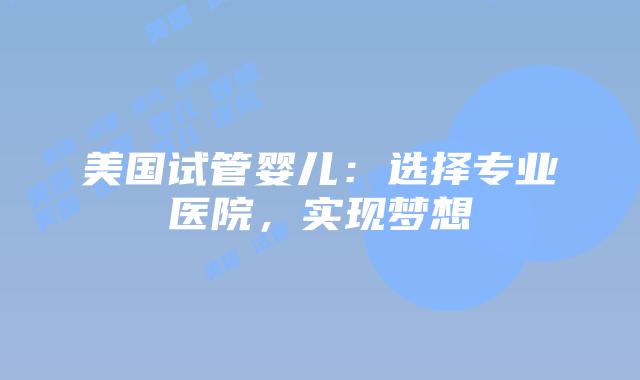 美国试管婴儿：选择专业医院，实现梦想插图