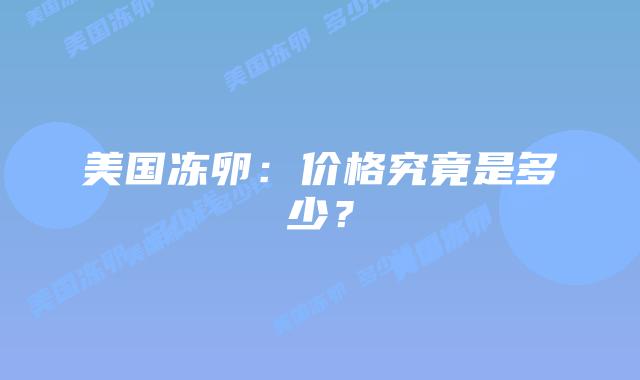 美国冻卵：价格究竟是多少？插图