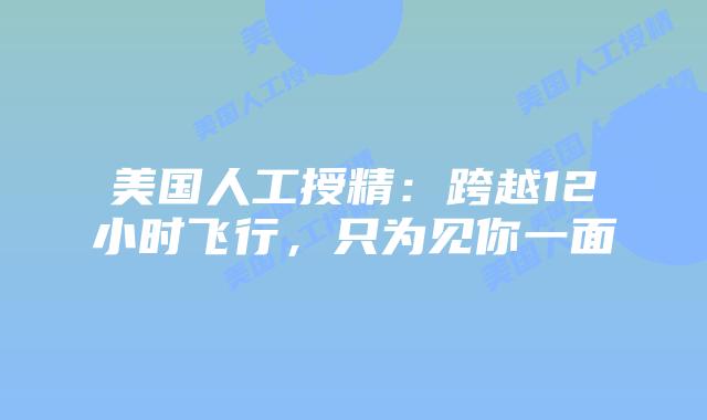 美国人工授精：跨越12小时飞行，只为见你一面插图