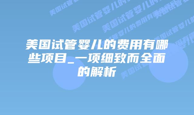 美国试管婴儿的费用有哪些项目_一项细致而全面的解析插图