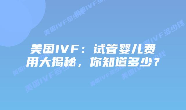 美国IVF：试管婴儿费用大揭秘，你知道多少？插图
