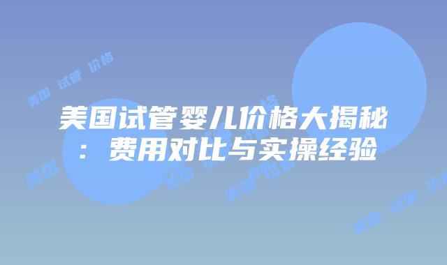 美国试管婴儿价格大揭秘：费用对比与实操经验插图