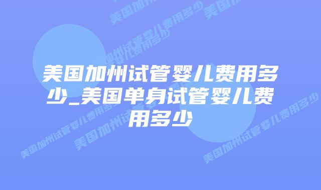 美国加州试管婴儿费用多少_美国单身试管婴儿费用多少插图 美国加州试管婴儿费用多少_美国单身试管婴儿费用多少插图