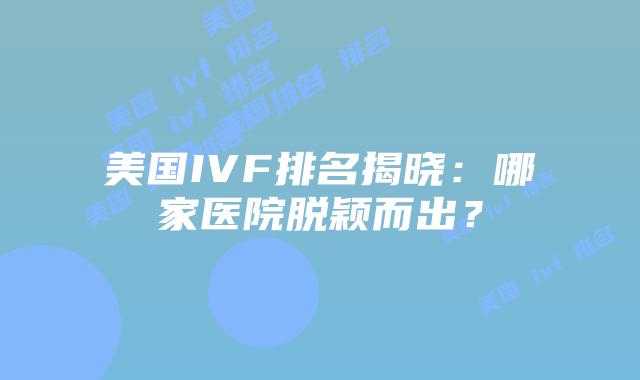 美国IVF排名揭晓：哪家医院脱颖而出？插图