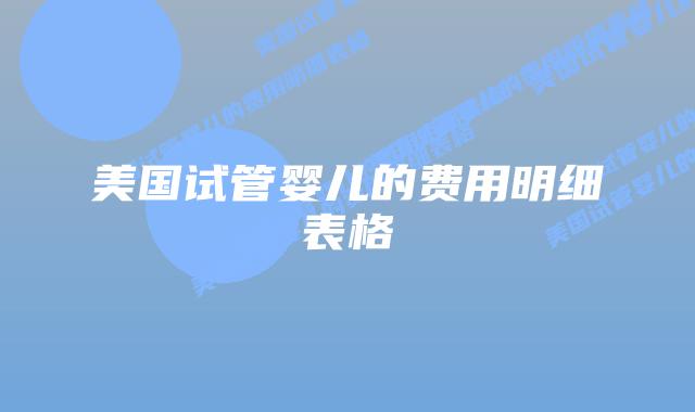 美国试管婴儿的费用明细表格插图 美国试管婴儿的费用明细表格插图