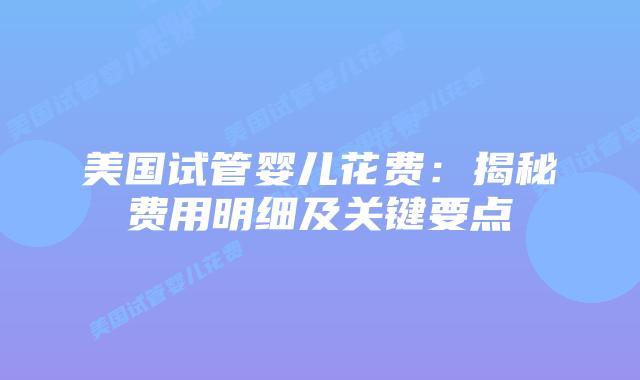 美国试管婴儿花费：揭秘费用明细及关键要点插图