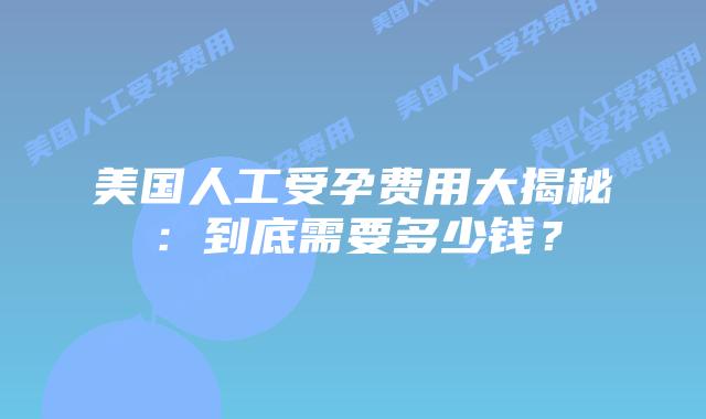 美国人工受孕费用大揭秘：到底需要多少钱？插图