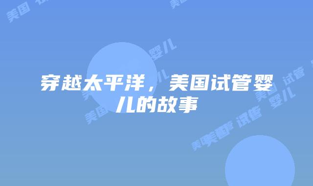 穿越太平洋，美国试管婴儿的故事插图