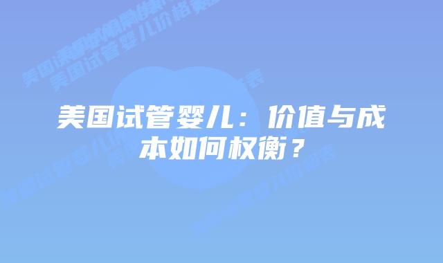 美国试管婴儿：价值与成本如何权衡？插图
