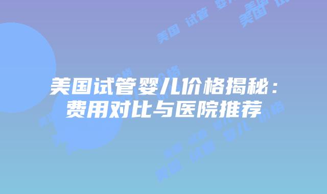 美国试管婴儿价格揭秘：费用对比与医院推荐插图