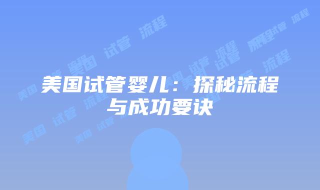 美国试管婴儿：探秘流程与成功要诀插图