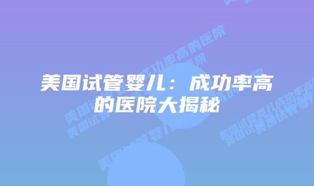 美国试管婴儿：成功率高的医院大揭秘插图