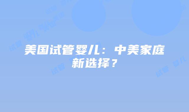 美国试管婴儿：中美家庭新选择？插图