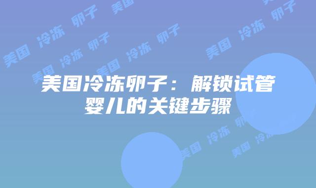 美国冷冻卵子：解锁试管婴儿的关键步骤插图