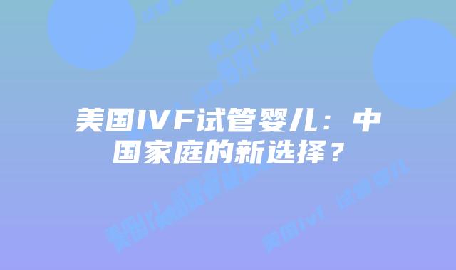 美国IVF试管婴儿：中国家庭的新选择？插图