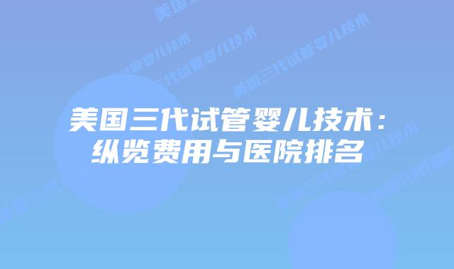 美国三代试管婴儿技术：纵览费用与医院排名插图