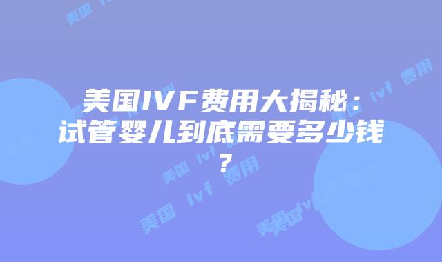 美国IVF费用大揭秘：试管婴儿到底需要多少钱？插图