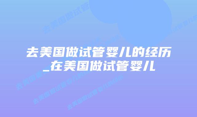 去美国做试管婴儿的经历_在美国做试管婴儿插图