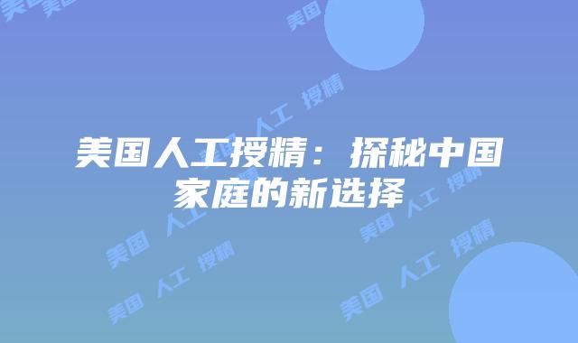 美国人工授精：探秘中国家庭的新选择插图