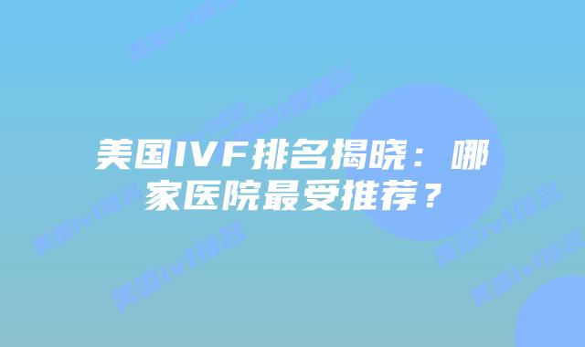 美国IVF排名揭晓：哪家医院最受推荐？插图