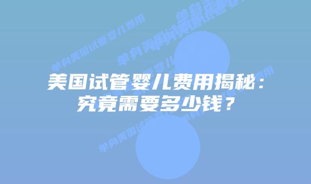 美国试管婴儿费用揭秘：究竟需要多少钱？插图