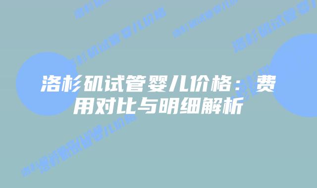 洛杉矶试管婴儿价格：费用对比与明细解析插图
