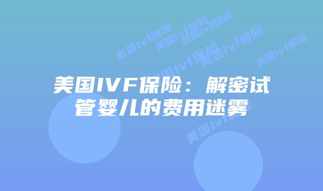 美国IVF保险：解密试管婴儿的费用迷雾插图