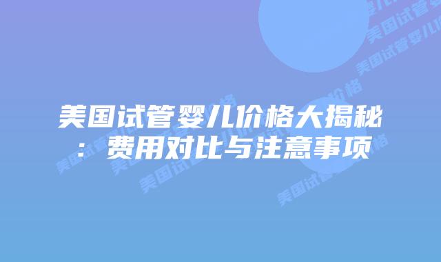 美国试管婴儿价格大揭秘：费用对比与注意事项插图