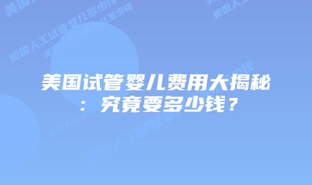 美国试管婴儿费用大揭秘：究竟要多少钱？插图