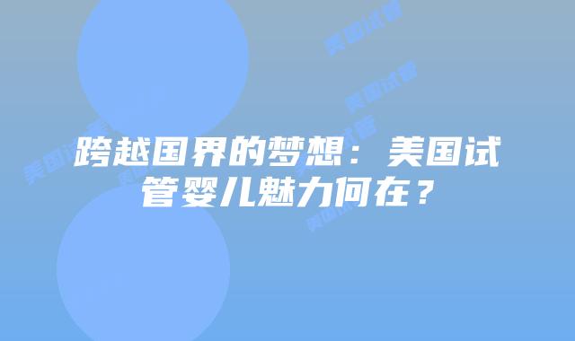 跨越国界的梦想：美国试管婴儿魅力何在？插图