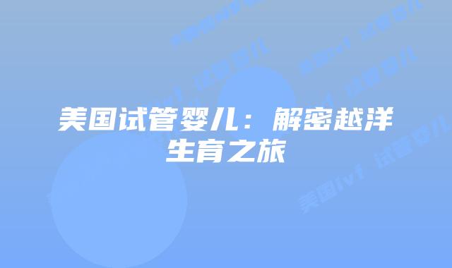 美国试管婴儿：解密越洋生育之旅插图