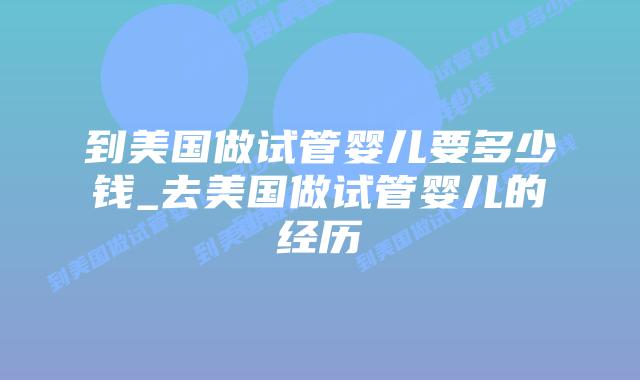 到美国做试管婴儿要多少钱_去美国做试管婴儿的经历插图 到美国做试管婴儿要多少钱_去美国做试管婴儿的经历插图