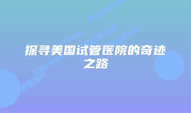 探寻美国试管医院的奇迹之路插图