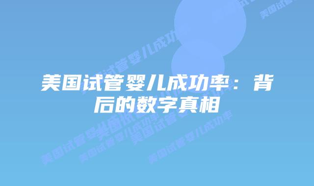 美国试管婴儿成功率：背后的数字真相插图