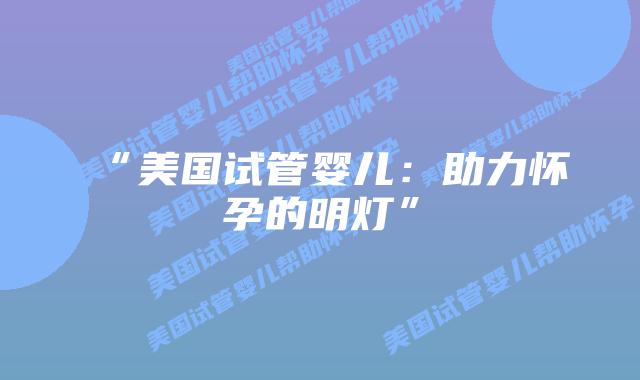 “美国试管婴儿：助力怀孕的明灯”插图