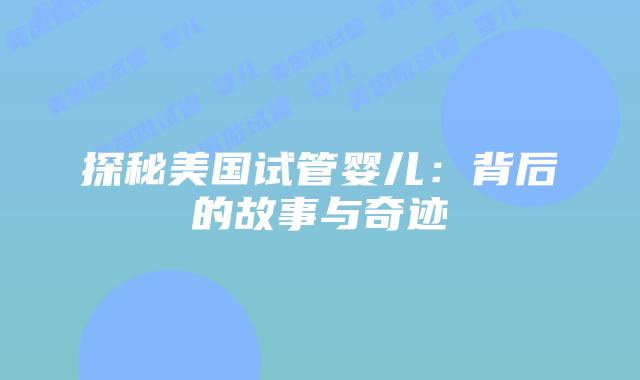 探秘美国试管婴儿：背后的故事与奇迹插图