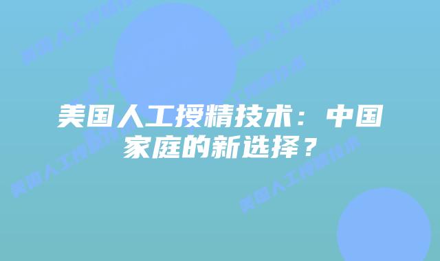 美国人工授精技术：中国家庭的新选择？插图